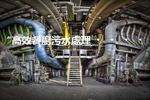 “高效餐廚污水處理，綠色環(huán)保新篇章”